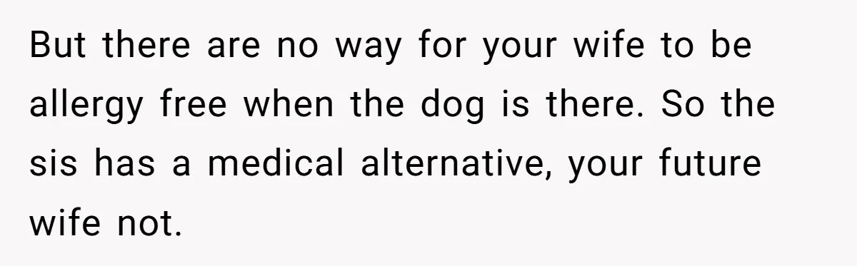 But there are no way for your wife to be allergy free when the dog is there. So the sis has a medical alternative, your future wife not.