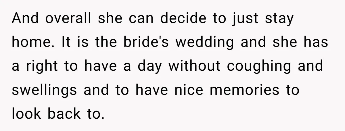 And overall she can decide to just stay home. It is the bride's wedding and she has a right to have a day without coughing and swellings and to have...