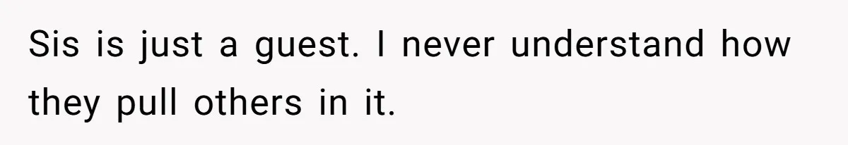 Sis is just a guest. I never understand how they pull others in it.