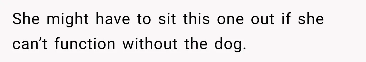 She might have to sit this one out if she can’t function without the dog.