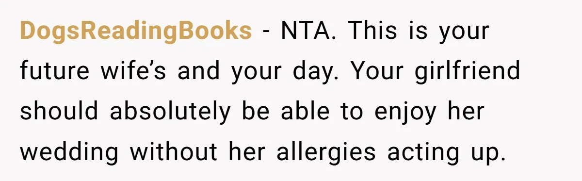 DogsReadingBooks − NTA. This is your future wife’s and your day. Your girlfriend should absolutely be able to enjoy her wedding without her allergies acting up.