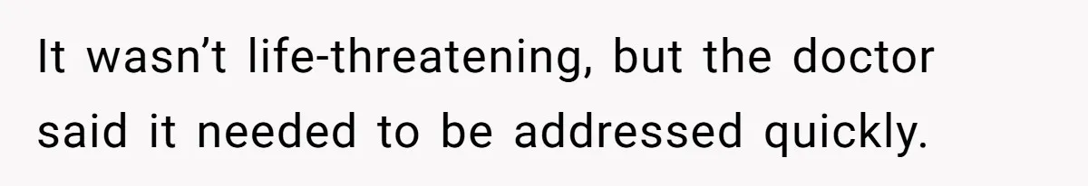 It wasn’t life-threatening, but the doctor said it needed to be addressed quickly.