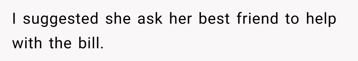 I suggested she ask her best friend to help with the bill.
