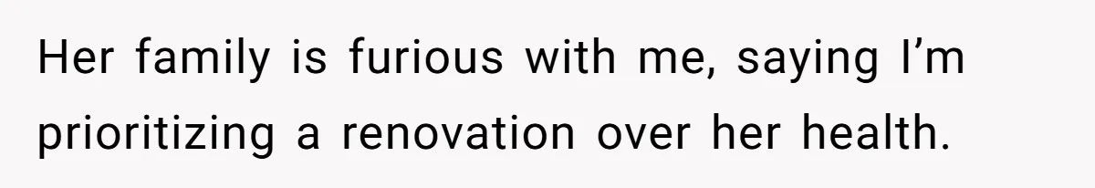 Her family is furious with me, saying I’m prioritizing a renovation over her health.