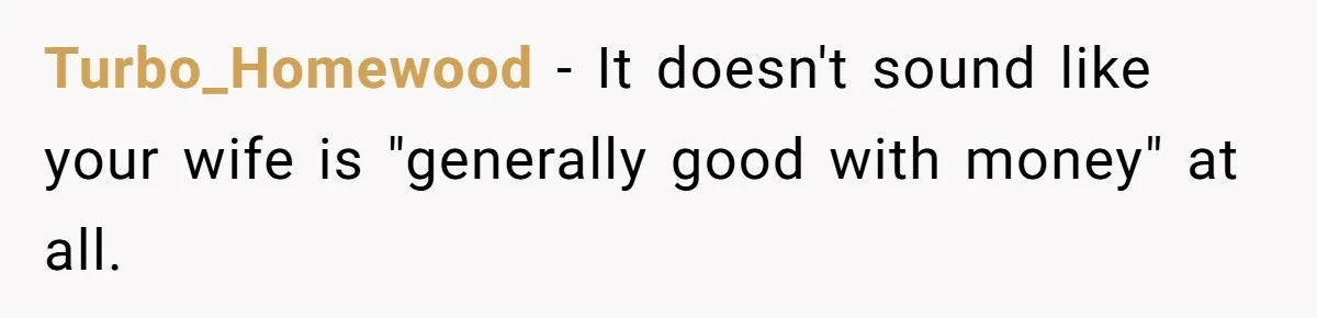 Turbo_Homewood − It doesn't sound like your wife is "generally good with money" at all.