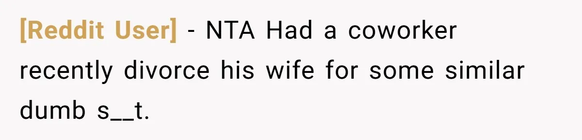 [Reddit User] − NTA Had a coworker recently divorce his wife for some similar dumb s__t.