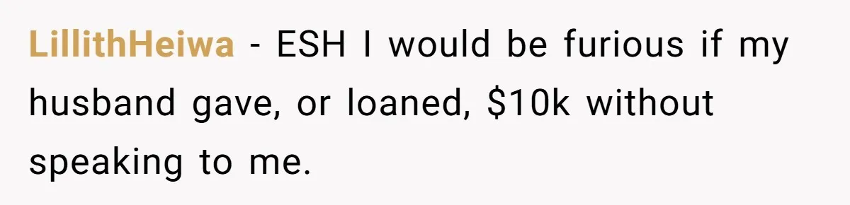 LillithHeiwa − ESH I would be furious if my husband gave, or loaned, $10k without speaking to me.