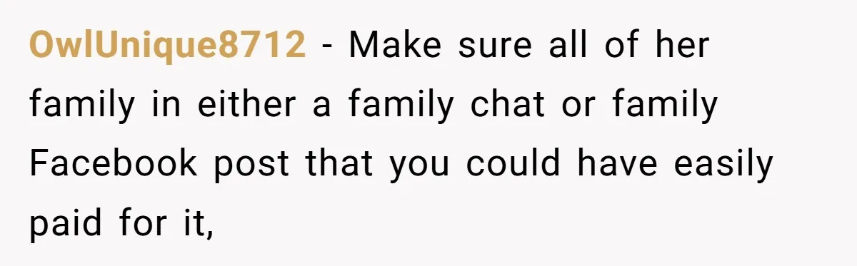 OwlUnique8712 − Make sure all of her family in either a family chat or family Facebook post that you could have easily paid for it,