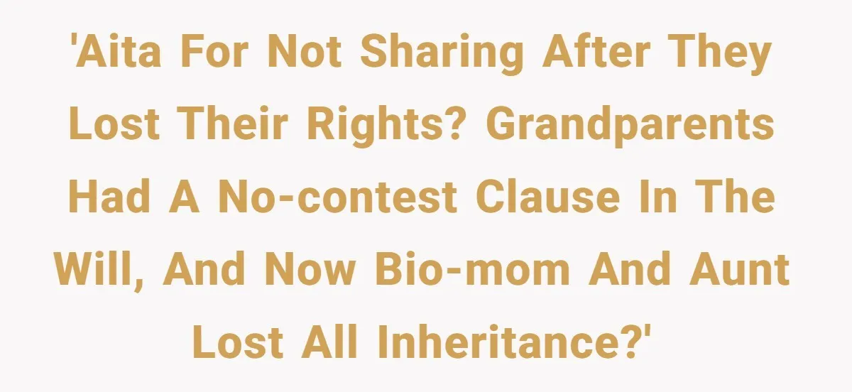 'AITA for not sharing after they lost their rights? Grandparents had a no-contest clause in the will, and now bio-mom and aunt lost all inheritance?'