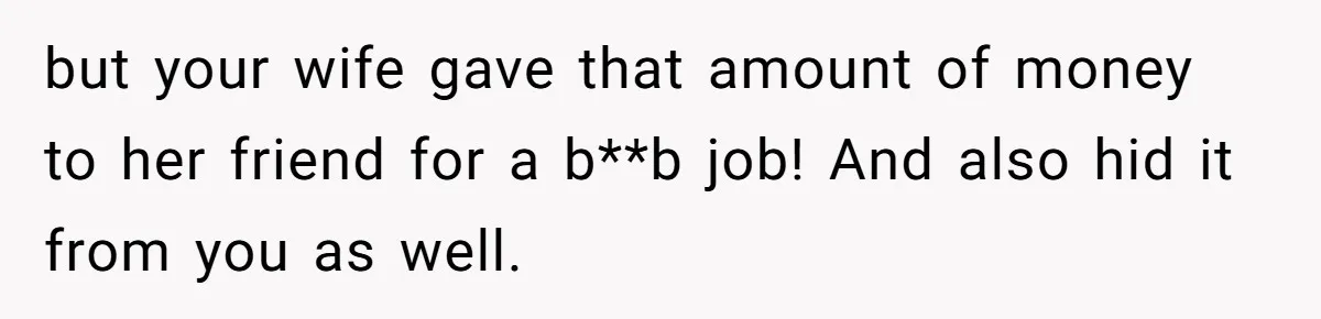 but your wife gave that amount of money to her friend for a b**b job! And also hid it from you as well.