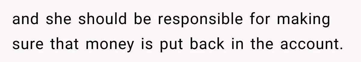 and she should be responsible for making sure that money is put back in the account.