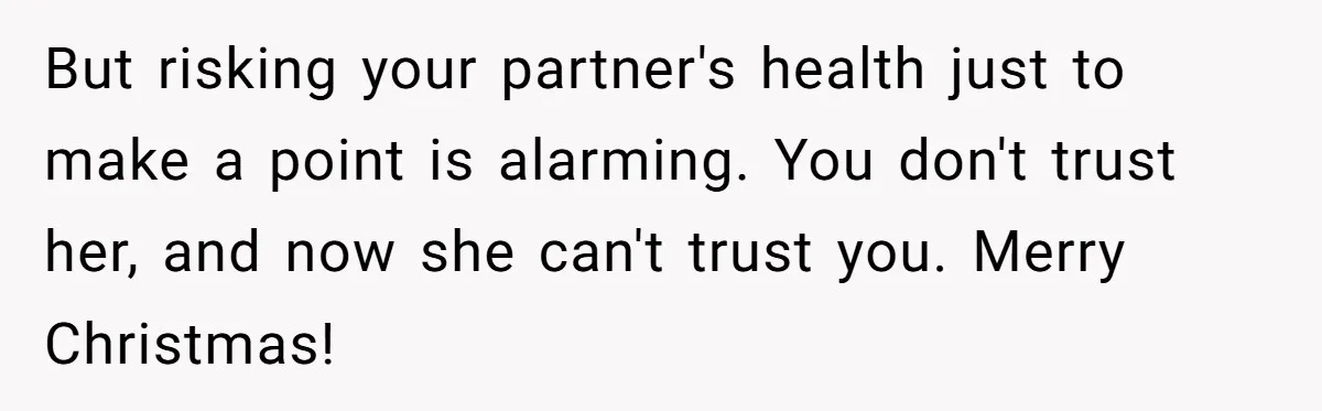 But risking your partner's health just to make a point is alarming. You don't trust her, and now she can't trust you. Merry Christmas!