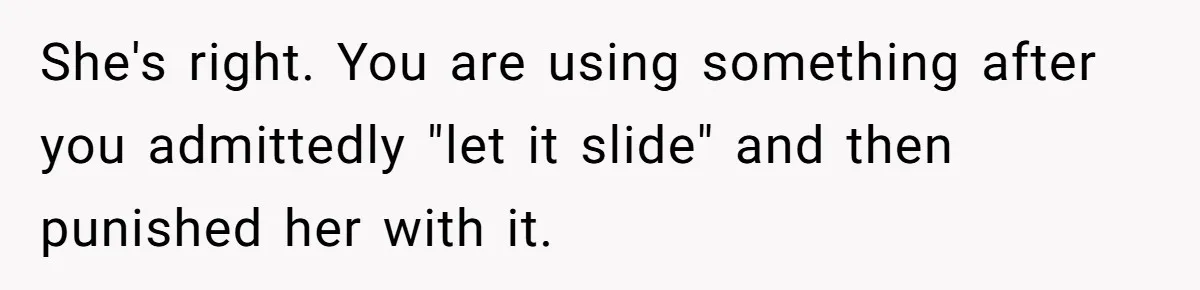 She's right. You are using something after you admittedly "let it slide" and then punished her with it.