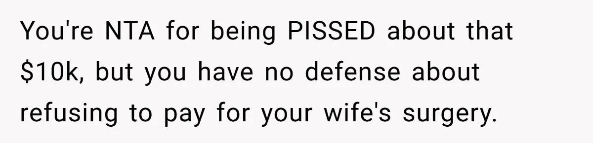 You're NTA for being PISSED about that $10k, but you have no defense about refusing to pay for your wife's surgery.