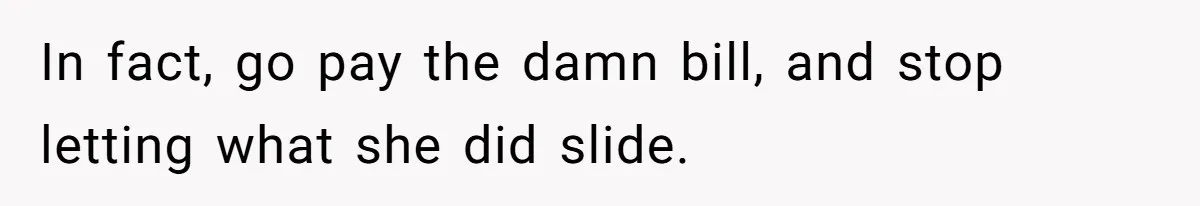 In fact, go pay the damn bill, and stop letting what she did slide.