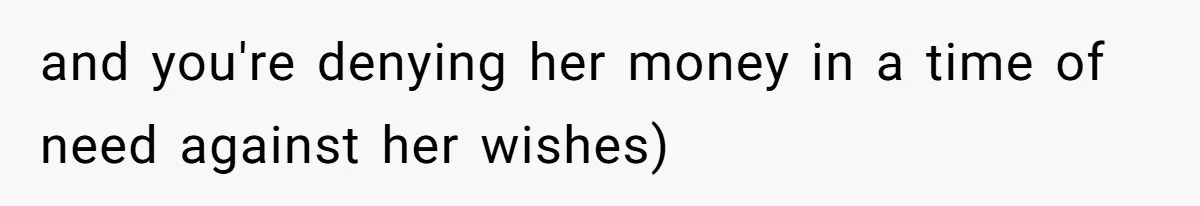 and you're denying her money in a time of need against her wishes)