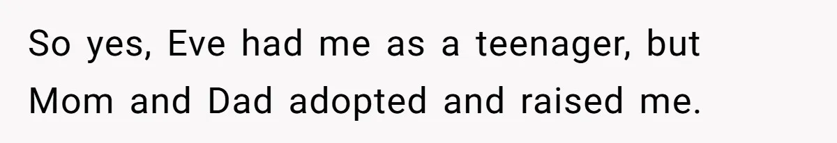 So yes, Eve had me as a teenager, but Mom and Dad adopted and raised me.