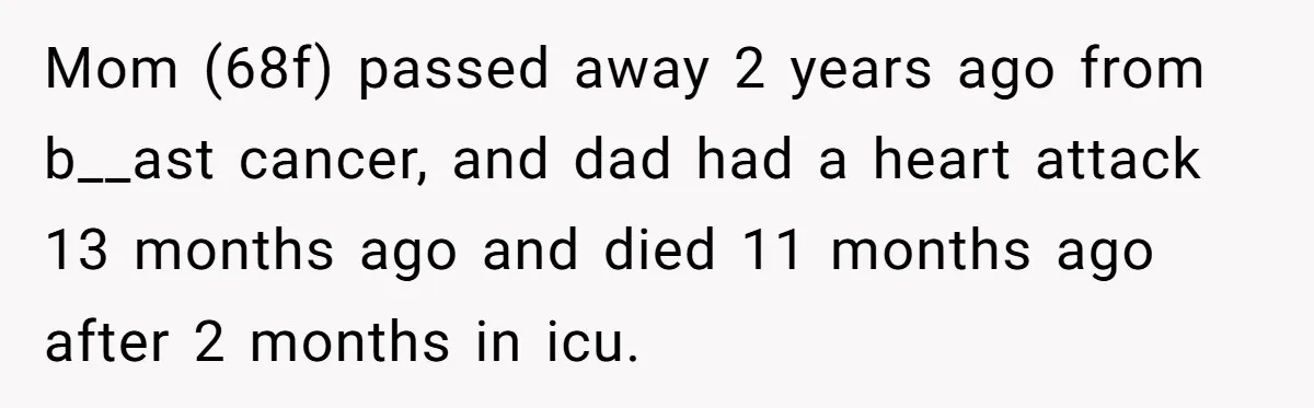 Mom (68f) passed away 2 years ago from b__ast cancer, and dad had a heart attack 13 months ago and died 11 months ago after 2 months in icu.