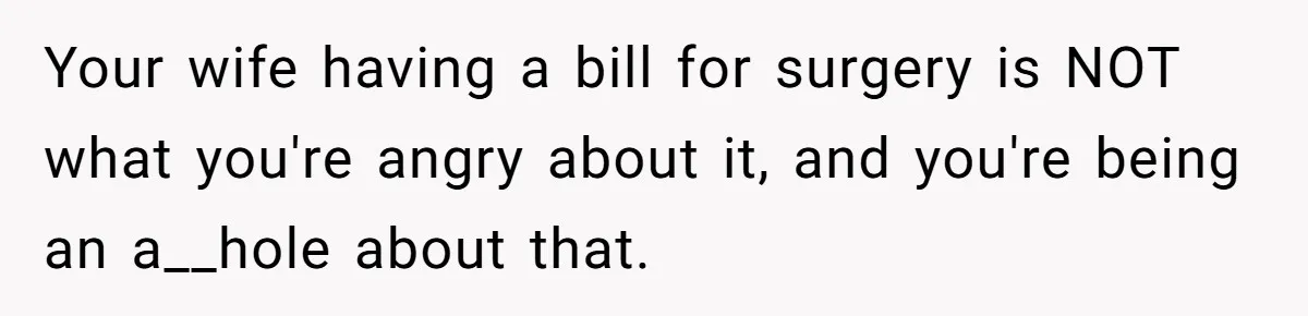 Your wife having a bill for surgery is NOT what you're angry about it, and you're being an a__hole about that.