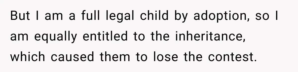 But I am a full legal child by adoption, so I am equally entitled to the inheritance, which caused them to lose the contest.