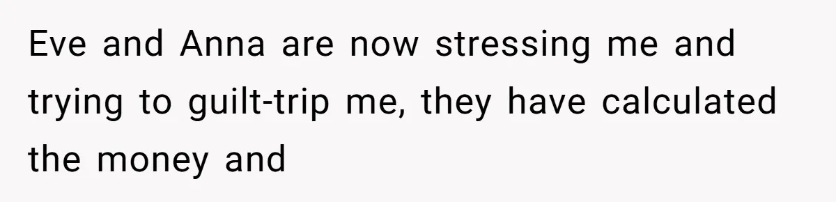 Eve and Anna are now stressing me and trying to guilt-trip me, they have calculated the money and