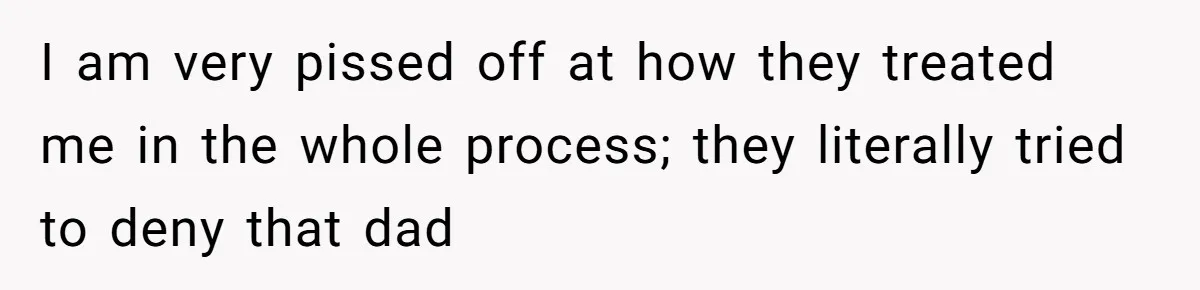 I am very pissed off at how they treated me in the whole process; they literally tried to deny that dad