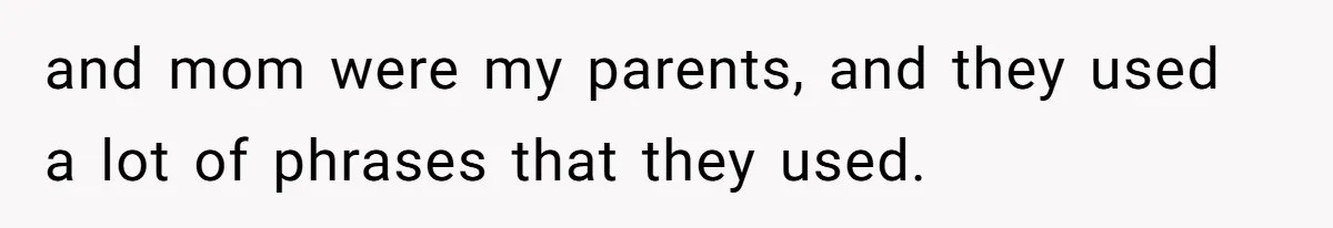 and mom were my parents, and they used a lot of phrases that they used.