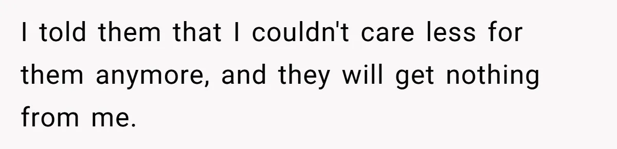 I told them that I couldn't care less for them anymore, and they will get nothing from me.