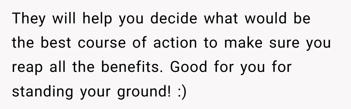 They will help you decide what would be the best course of action to make sure you reap all the benefits. Good for you for standing your ground! :)