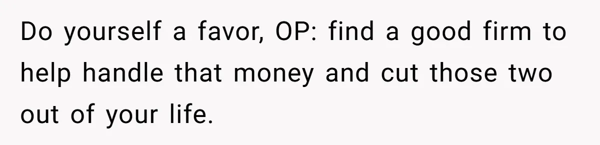 Do yourself a favor, OP: find a good firm to help handle that money and cut those two out of your life.