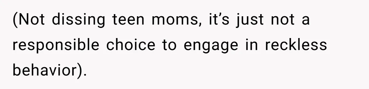 (Not dissing teen moms, it’s just not a responsible choice to engage in reckless behavior).