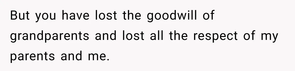 But you have lost the goodwill of grandparents and lost all the respect of my parents and me.