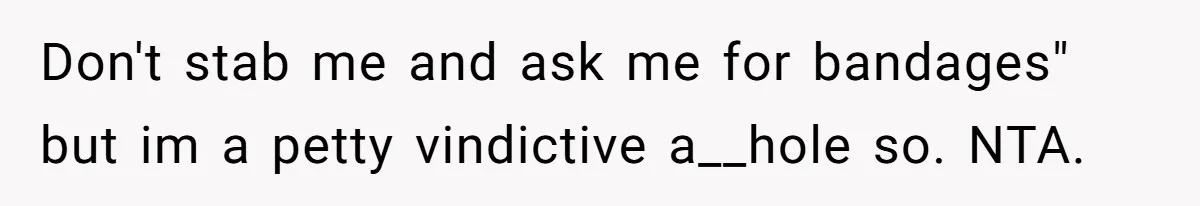Don't stab me and ask me for bandages" but im a petty vindictive a__hole so. NTA.