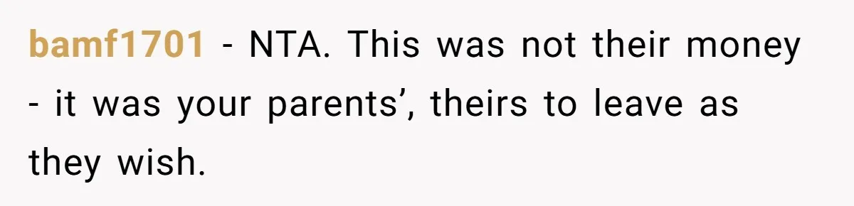 bamf1701 − NTA. This was not their money - it was your parents’, theirs to leave as they wish.