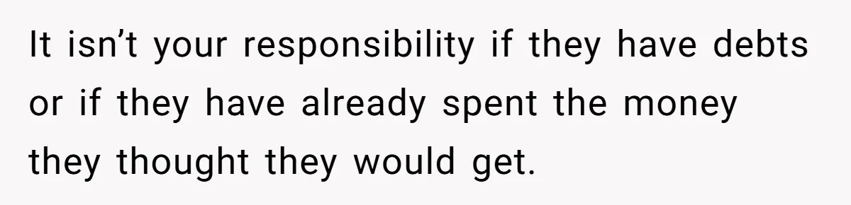 It isn’t your responsibility if they have debts or if they have already spent the money they thought they would get.