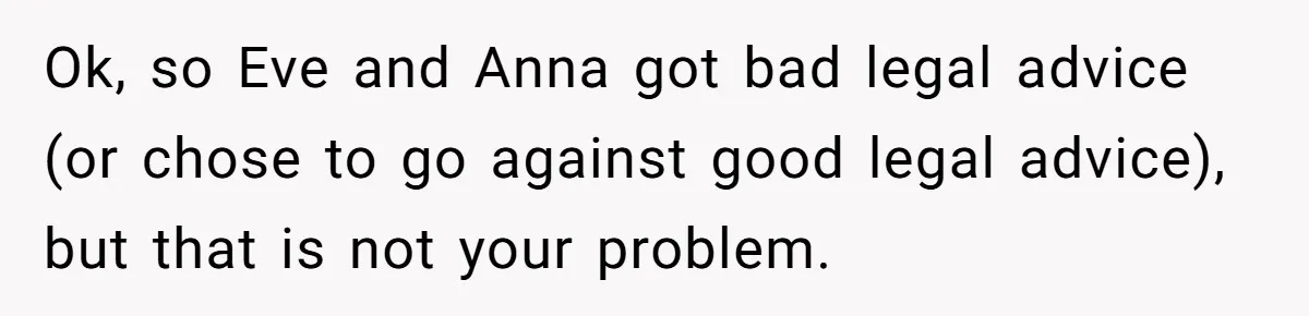 Ok, so Eve and Anna got bad legal advice (or chose to go against good legal advice), but that is not your problem.