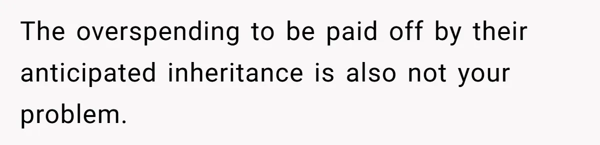 The overspending to be paid off by their anticipated inheritance is also not your problem.