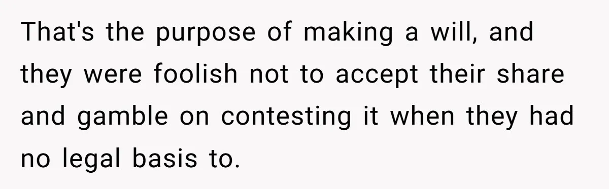 That's the purpose of making a will, and they were foolish not to accept their share and gamble on contesting it when they had no legal basis to.