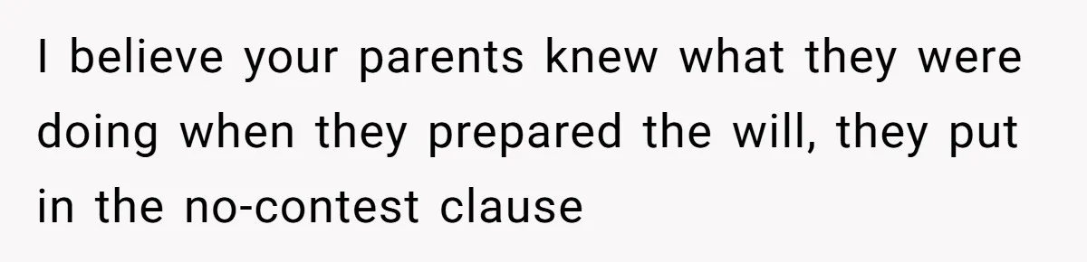 I believe your parents knew what they were doing when they prepared the will, they put in the no-contest clause