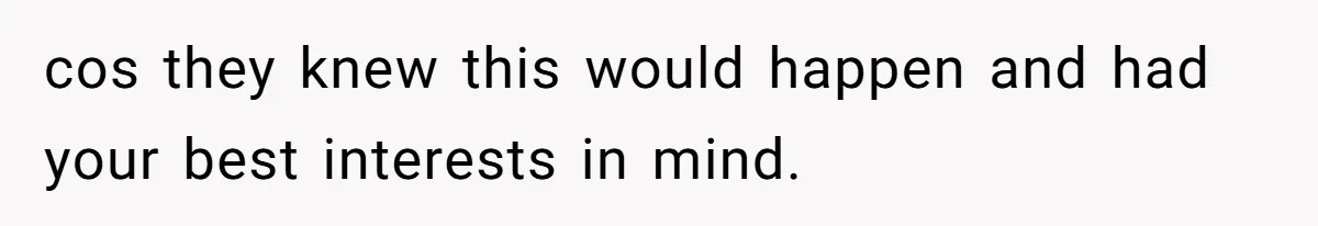 cos they knew this would happen and had your best interests in mind.