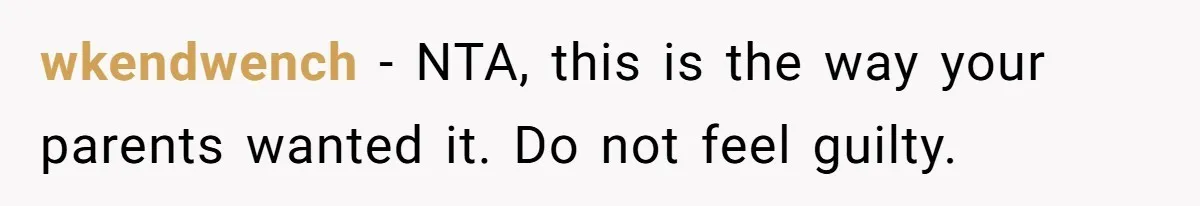 wkendwench − NTA, this is the way your parents wanted it. Do not feel guilty.