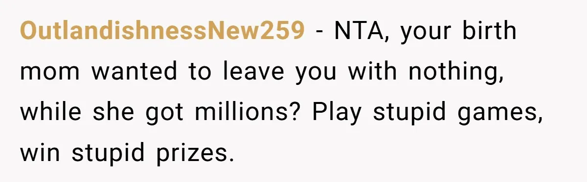 OutlandishnessNew259 − NTA, your birth mom wanted to leave you with nothing, while she got millions? Play stupid games, win stupid prizes.