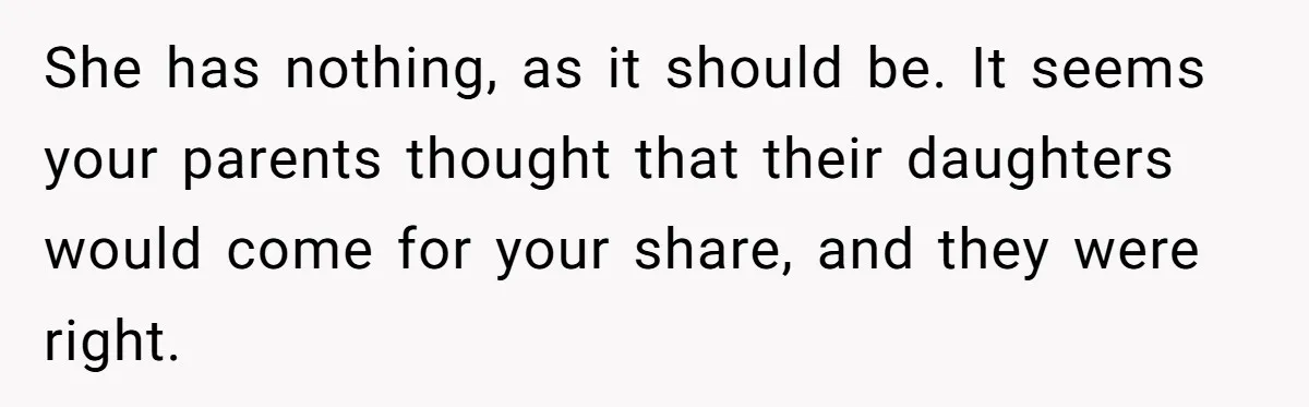 She has nothing, as it should be. It seems your parents thought that their daughters would come for your share, and they were right.