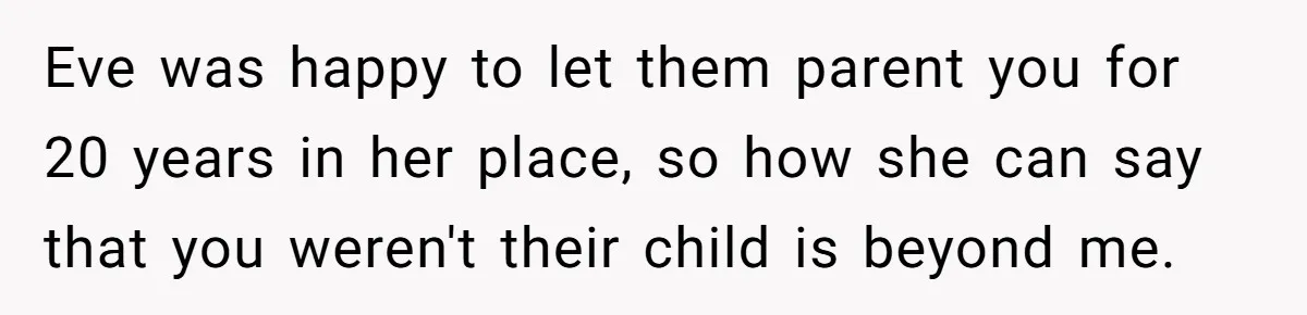 Eve was happy to let them parent you for 20 years in her place, so how she can say that you weren't their child is beyond me.