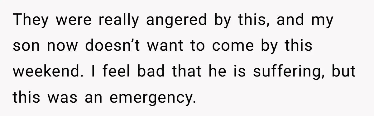 They were really angered by this, and my son now doesn’t want to come by this weekend. I feel bad that he is suffering, but this was an emergency.