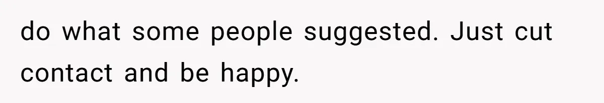 do what some people suggested. Just cut contact and be happy.