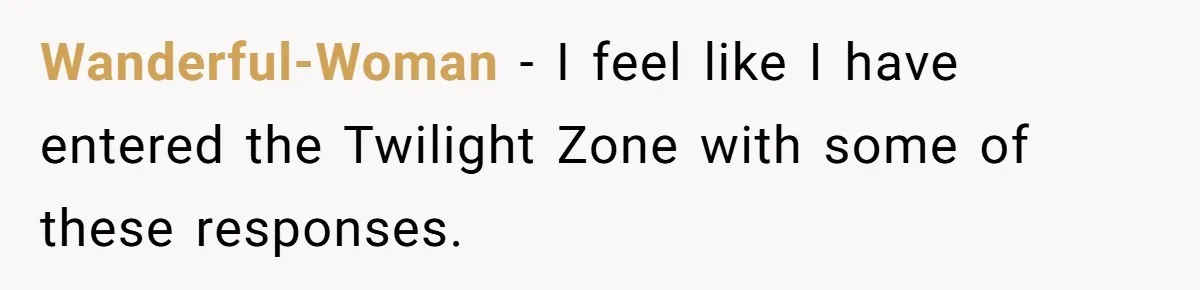 Wanderful-Woman − I feel like I have entered the Twilight Zone with some of these responses.