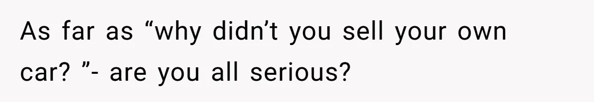As far as “why didn’t you sell your own car? ”- are you all serious?