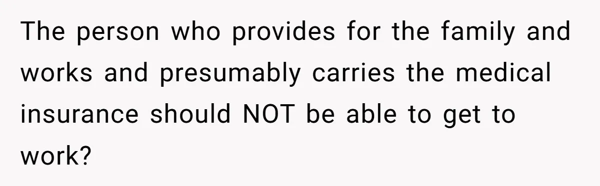 The person who provides for the family and works and presumably carries the medical insurance should NOT be able to get to work?