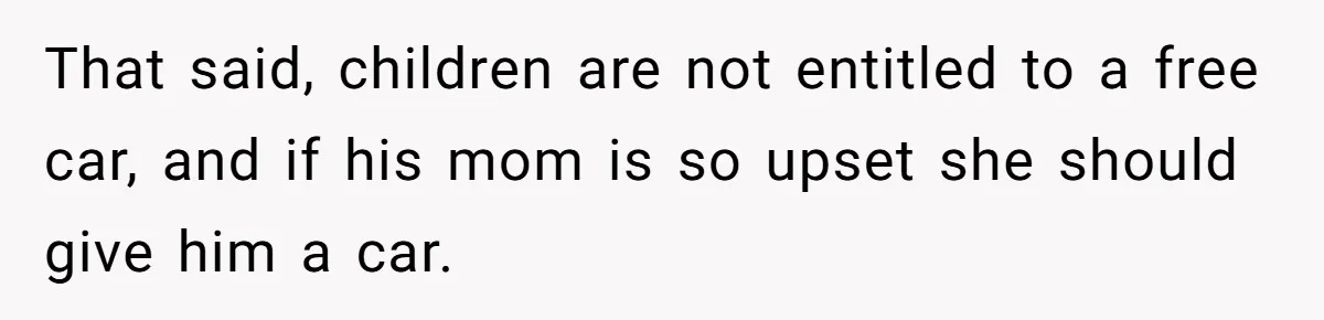 That said, children are not entitled to a free car, and if his mom is so upset she should give him a car.
